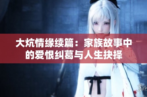 大炕情缘续篇：家族故事中的爱恨纠葛与人生抉择