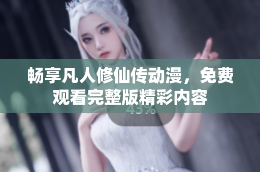 畅享凡人修仙传动漫，免费观看完整版精彩内容