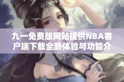 九一免费版网站提供NBA客户端下载全新体验与功能介绍