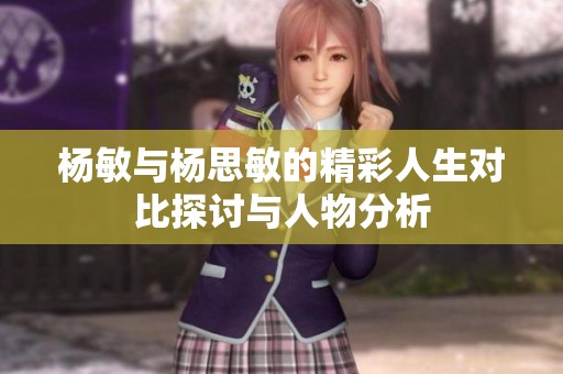 杨敏与杨思敏的精彩人生对比探讨与人物分析