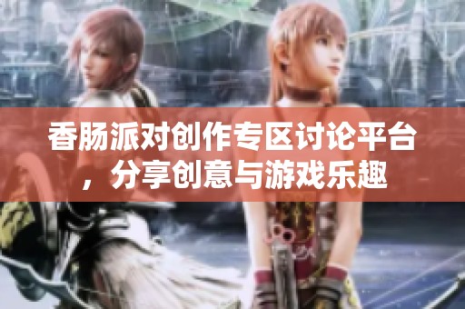 香肠派对创作专区讨论平台，分享创意与游戏乐趣