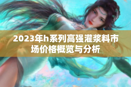 2023年h系列高强灌浆料市场价格概览与分析