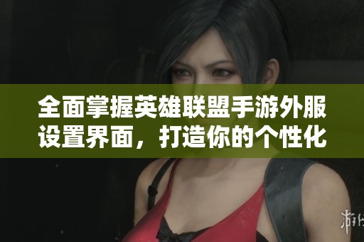 全面掌握英雄联盟手游外服设置界面，打造你的个性化游戏体验