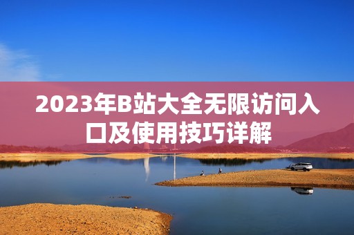 2023年B站大全无限访问入口及使用技巧详解