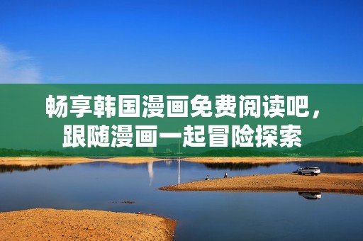 畅享韩国漫画免费阅读吧，跟随漫画一起冒险探索
