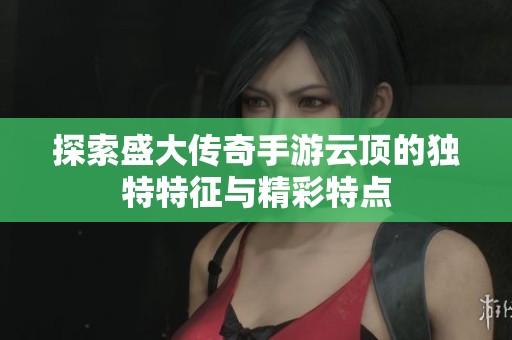 探索盛大传奇手游云顶的独特特征与精彩特点
