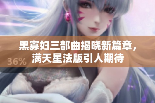 黑寡妇三部曲揭晓新篇章，满天星法版引人期待