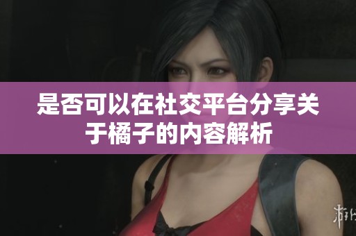 是否可以在社交平台分享关于橘子的内容解析