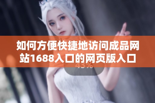 如何方便快捷地访问成品网站1688入口的网页版入口