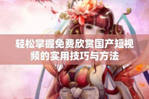 轻松掌握免费欣赏国产短视频的实用技巧与方法