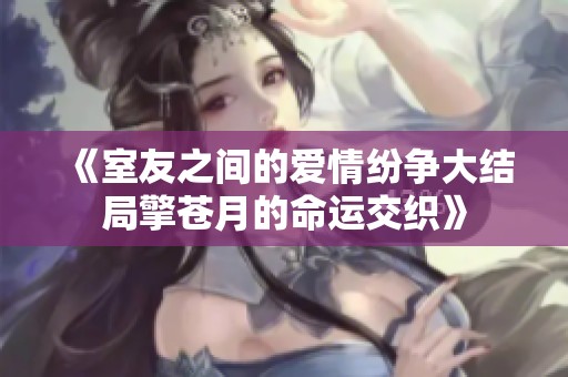 《室友之间的爱情纷争大结局擎苍月的命运交织》