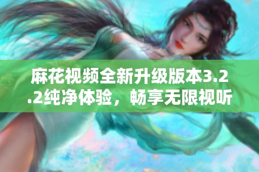 麻花视频全新升级版本3.2.2纯净体验，畅享无限视听乐趣