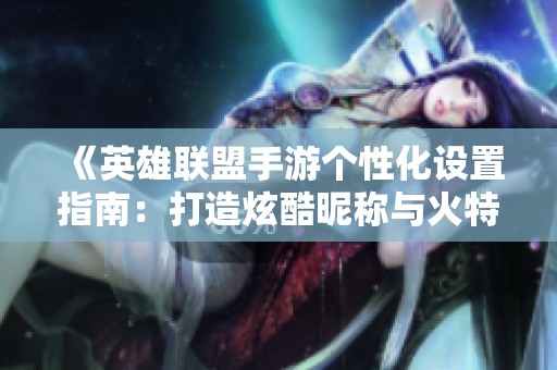 《英雄联盟手游个性化设置指南：打造炫酷昵称与火特效》
