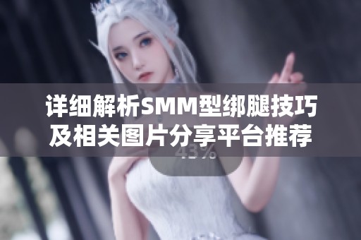 详细解析SMM型绑腿技巧及相关图片分享平台推荐