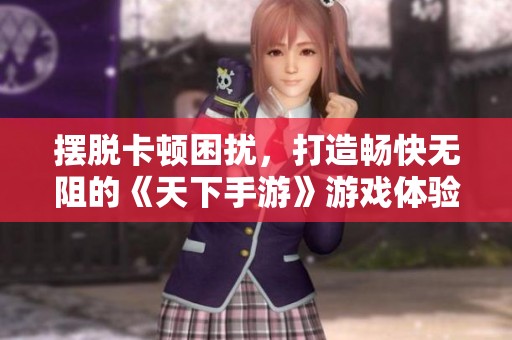摆脱卡顿困扰，打造畅快无阻的《天下手游》游戏体验攻略
