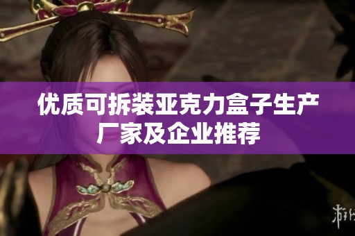 优质可拆装亚克力盒子生产厂家及企业推荐