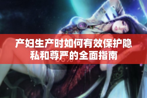 产妇生产时如何有效保护隐私和尊严的全面指南