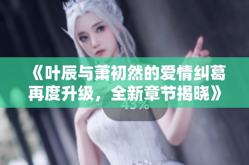 《叶辰与萧初然的爱情纠葛再度升级，全新章节揭晓》