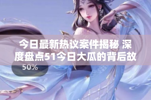 今日最新热议案件揭秘 深度盘点51今日大瓜的背后故事