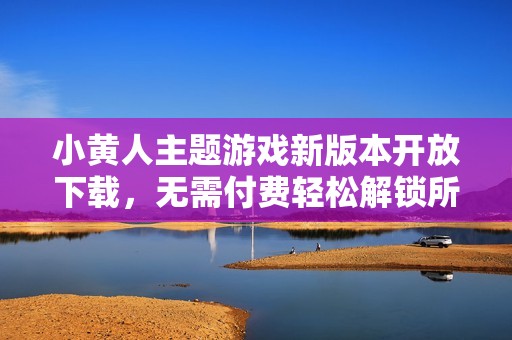 小黄人主题游戏新版本开放下载，无需付费轻松解锁所有内容
