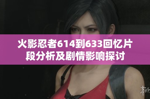 火影忍者614到633回忆片段分析及剧情影响探讨
