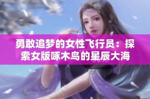 勇敢追梦的女性飞行员：探索女版啄木鸟的星辰大海