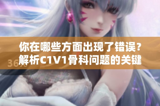 你在哪些方面出现了错误？解析C1V1骨科问题的关键因素