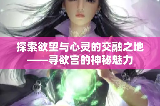 探索欲望与心灵的交融之地——寻欲宫的神秘魅力