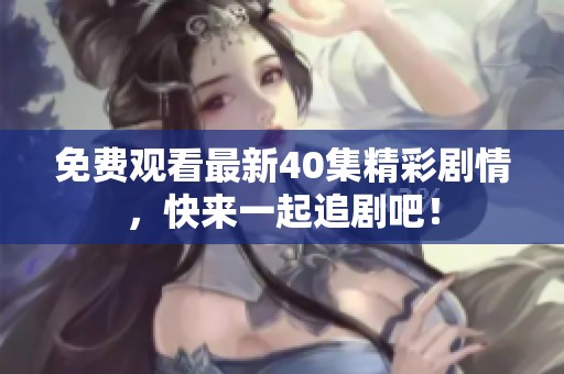 免费观看最新40集精彩剧情，快来一起追剧吧！