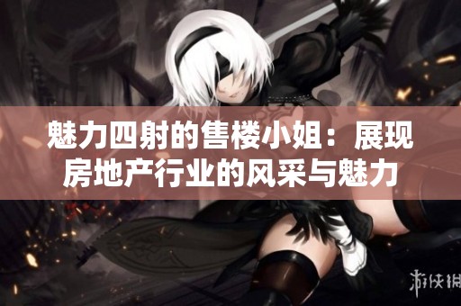 魅力四射的售楼小姐：展现房地产行业的风采与魅力