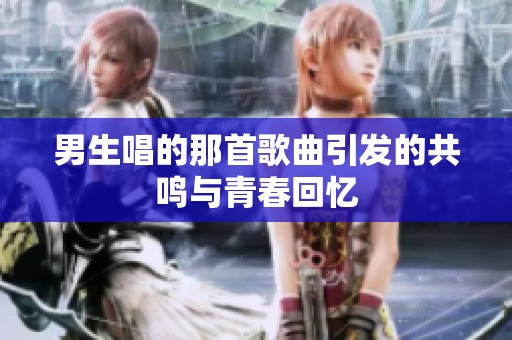 男生唱的那首歌曲引发的共鸣与青春回忆