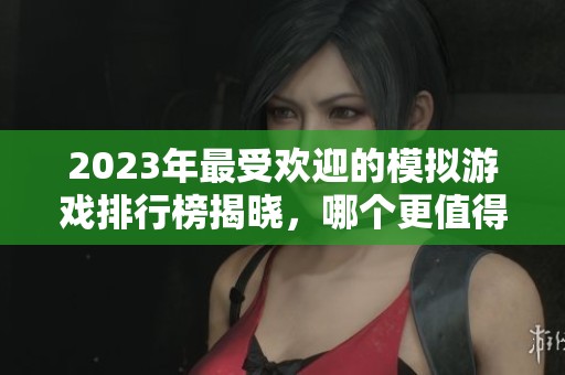 2023年最受欢迎的模拟游戏排行榜揭晓，哪个更值得玩