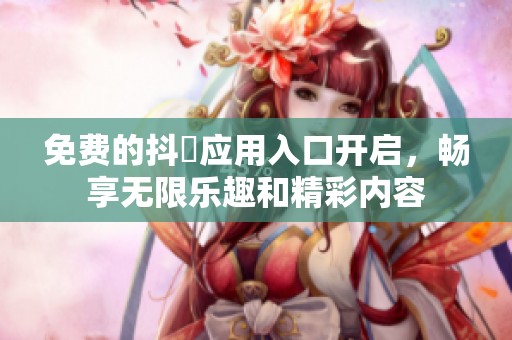 免费的抖抈应用入口开启，畅享无限乐趣和精彩内容