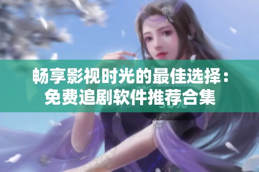 畅享影视时光的最佳选择：免费追剧软件推荐合集