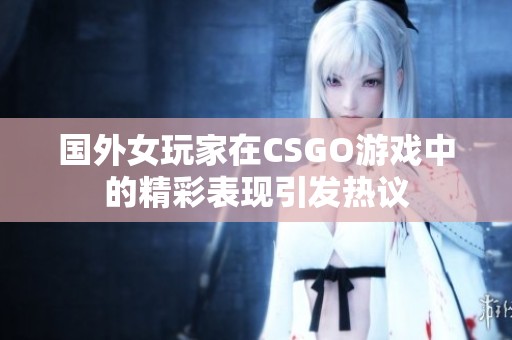 国外女玩家在CSGO游戏中的精彩表现引发热议
