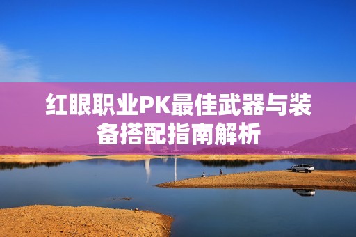 红眼职业PK最佳武器与装备搭配指南解析