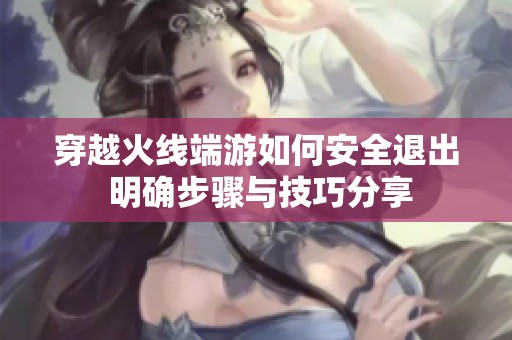穿越火线端游如何安全退出 明确步骤与技巧分享