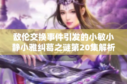 敌伦交换事件引发的小敏小静小雅纠葛之谜第20集解析