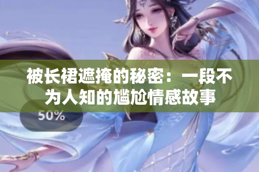被长裙遮掩的秘密：一段不为人知的尴尬情感故事