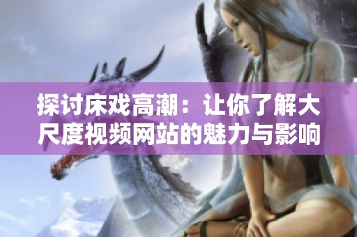 探讨床戏高潮：让你了解大尺度视频网站的魅力与影响