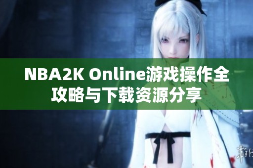 NBA2K Online游戏操作全攻略与下载资源分享