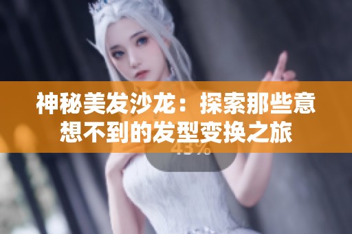 神秘美发沙龙：探索那些意想不到的发型变换之旅