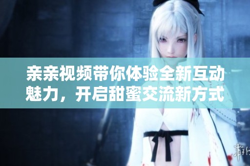 亲亲视频带你体验全新互动魅力，开启甜蜜交流新方式