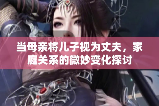 当母亲将儿子视为丈夫，家庭关系的微妙变化探讨
