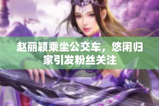 赵丽颖乘坐公交车，悠闲归家引发粉丝关注