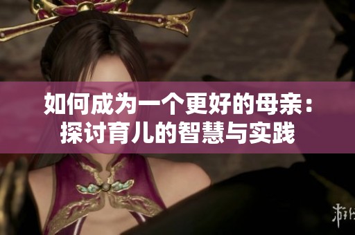 如何成为一个更好的母亲：探讨育儿的智慧与实践
