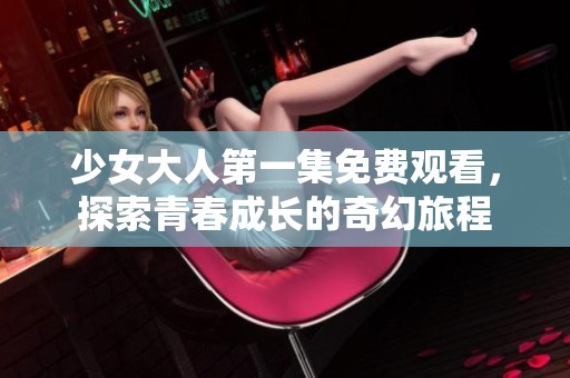 少女大人第一集免费观看，探索青春成长的奇幻旅程