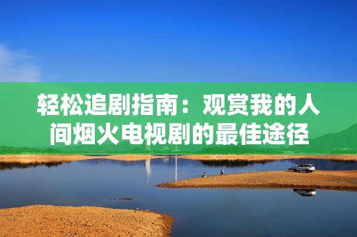 轻松追剧指南：观赏我的人间烟火电视剧的最佳途径