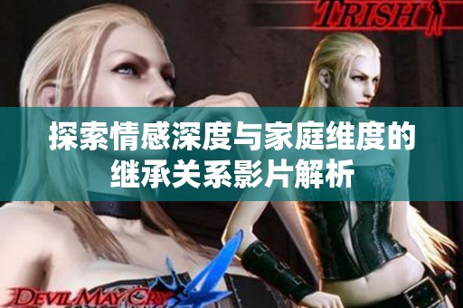 探索情感深度与家庭维度的继承关系影片解析