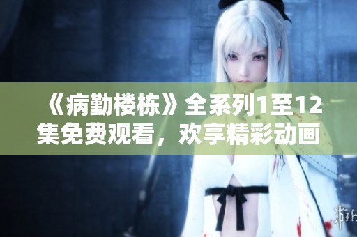 《病勤楼栋》全系列1至12集免费观看，欢享精彩动画盛宴